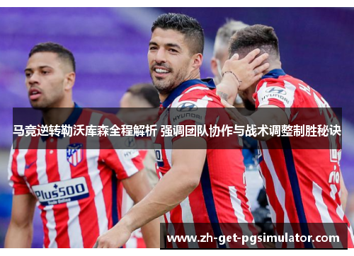 马竞逆转勒沃库森全程解析 强调团队协作与战术调整制胜秘诀 马竞逆转勒沃库森全程解析 强调团队协作与战术调整制胜秘诀