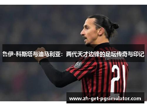 鲁伊-科斯塔与迪马利亚：两代天才边锋的足坛传奇与印记