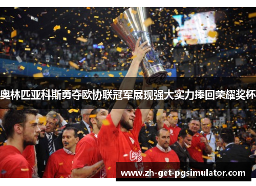 奥林匹亚科斯勇夺欧协联冠军展现强大实力捧回荣耀奖杯