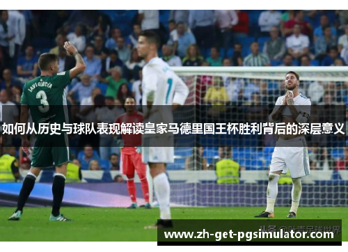 如何从历史与球队表现解读皇家马德里国王杯胜利背后的深层意义 如何从历史与球队表现解读皇家马德里国王杯胜利背后的深层意义