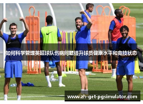 如何科学管理英超球队伤病问题提升球员健康水平和竞技状态 如何科学管理英超球队伤病问题提升球员健康水平和竞技状态