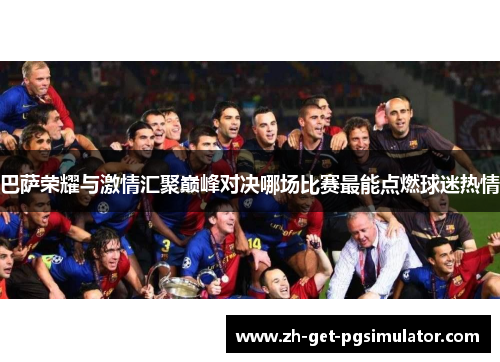 巴萨荣耀与激情汇聚巅峰对决哪场比赛最能点燃球迷热情