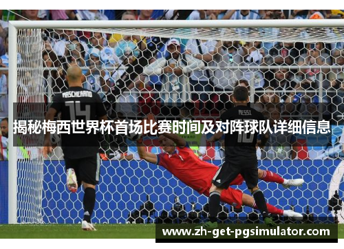 揭秘梅西世界杯首场比赛时间及对阵球队详细信息