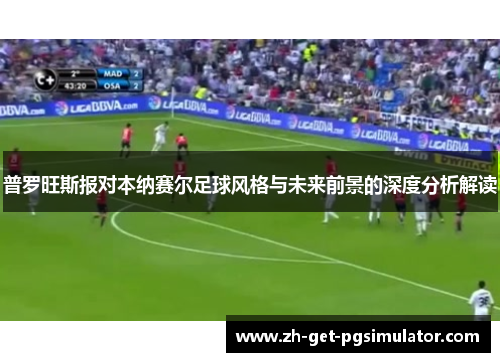 普罗旺斯报对本纳赛尔足球风格与未来前景的深度分析解读 普罗旺斯报对本纳赛尔足球风格与未来前景的深度分析解读