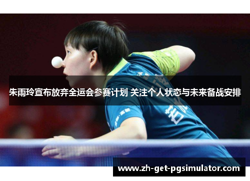 朱雨玲宣布放弃全运会参赛计划 关注个人状态与未来备战安排
