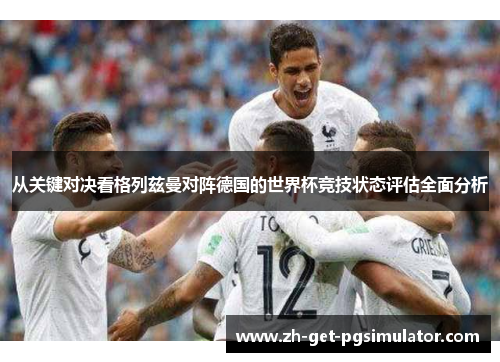从关键对决看格列兹曼对阵德国的世界杯竞技状态评估全面分析 从关键对决看格列兹曼对阵德国的世界杯竞技状态评估全面分析