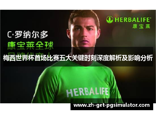 梅西世界杯首场比赛五大关键时刻深度解析及影响分析