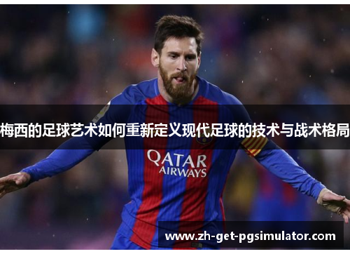 梅西的足球艺术如何重新定义现代足球的技术与战术格局