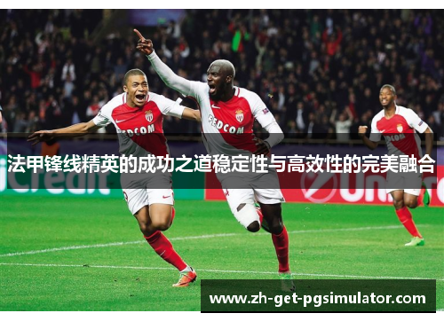 法甲锋线精英的成功之道稳定性与高效性的完美融合 法甲锋线精英的成功之道稳定性与高效性的完美融合