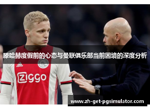 滕哈赫度假前的心态与曼联俱乐部当前困境的深度分析 滕哈赫度假前的心态与曼联俱乐部当前困境的深度分析