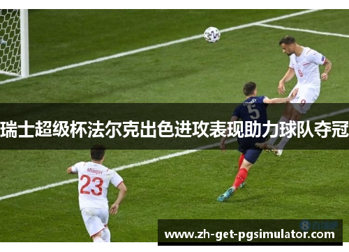 瑞士超级杯法尔克出色进攻表现助力球队夺冠 瑞士超级杯法尔克出色进攻表现助力球队夺冠