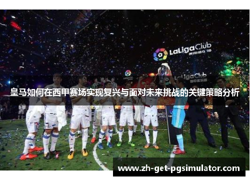 皇马如何在西甲赛场实现复兴与面对未来挑战的关键策略分析 皇马如何在西甲赛场实现复兴与面对未来挑战的关键策略分析