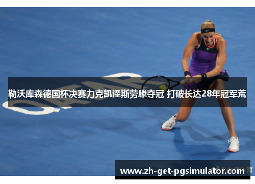 勒沃库森德国杯决赛力克凯泽斯劳滕夺冠 打破长达28年冠军荒 勒沃库森德国杯决赛力克凯泽斯劳滕夺冠 打破长达28年冠军荒