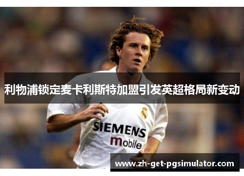 利物浦锁定麦卡利斯特加盟引发英超格局新变动 利物浦锁定麦卡利斯特加盟引发英超格局新变动