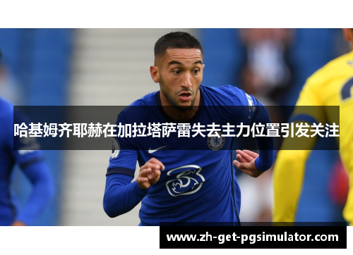 哈基姆齐耶赫在加拉塔萨雷失去主力位置引发关注 哈基姆齐耶赫在加拉塔萨雷失去主力位置引发关注