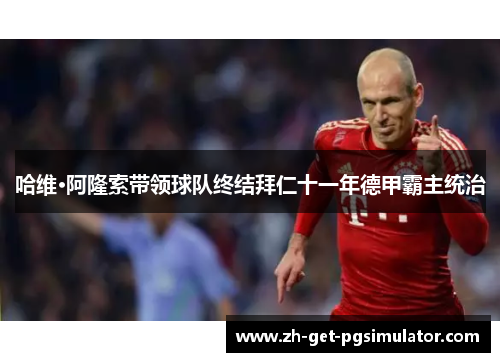 哈维·阿隆索带领球队终结拜仁十一年德甲霸主统治