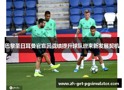 巴黎圣日耳曼官宣因战绩提升球队迎来新发展契机
