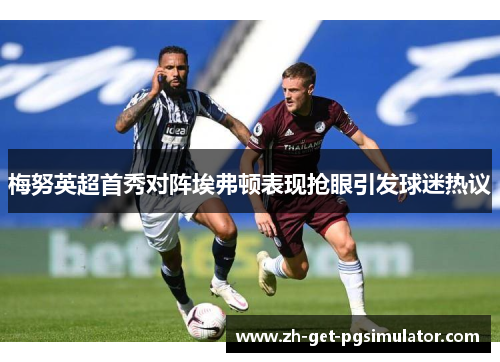 梅努英超首秀对阵埃弗顿表现抢眼引发球迷热议 梅努英超首秀对阵埃弗顿表现抢眼引发球迷热议