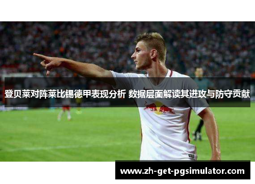 登贝莱对阵莱比锡德甲表现分析 数据层面解读其进攻与防守贡献