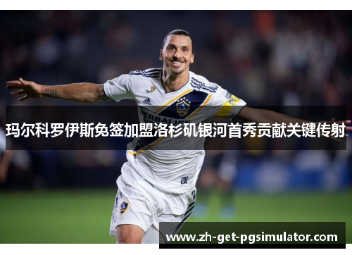 玛尔科罗伊斯免签加盟洛杉矶银河首秀贡献关键传射 玛尔科罗伊斯免签加盟洛杉矶银河首秀贡献关键传射