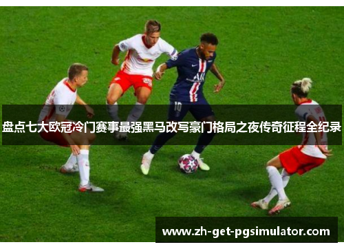 盘点七大欧冠冷门赛事最强黑马改写豪门格局之夜传奇征程全纪录 盘点七大欧冠冷门赛事最强黑马改写豪门格局之夜传奇征程全纪录