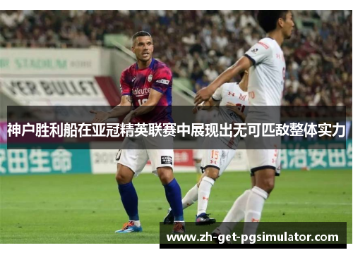 神户胜利船在亚冠精英联赛中展现出无可匹敌整体实力 神户胜利船在亚冠精英联赛中展现出无可匹敌整体实力