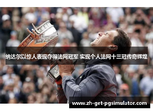 纳达尔以惊人表现夺得法网冠军 实现个人法网十三冠传奇辉煌 纳达尔以惊人表现夺得法网冠军 实现个人法网十三冠传奇辉煌
