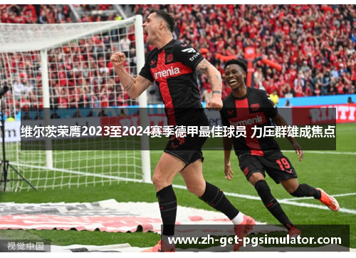 维尔茨荣膺2023至2024赛季德甲最佳球员 力压群雄成焦点 维尔茨荣膺2023至2024赛季德甲最佳球员 力压群雄成焦点