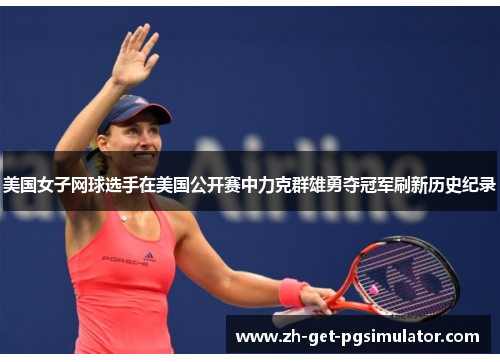 美国女子网球选手在美国公开赛中力克群雄勇夺冠军刷新历史纪录