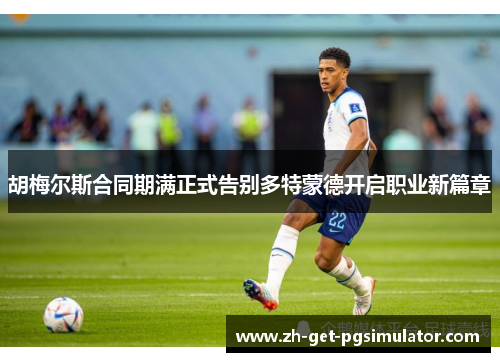 胡梅尔斯合同期满正式告别多特蒙德开启职业新篇章