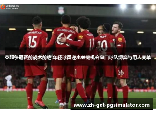 英超争冠赛前战术前瞻 年轻球员迎来关键机会窗口球队博弈与用人变革