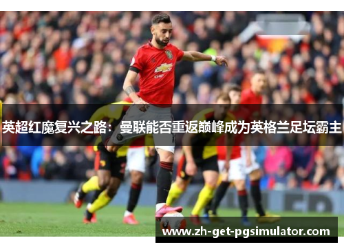 英超红魔复兴之路：曼联能否重返巅峰成为英格兰足坛霸主