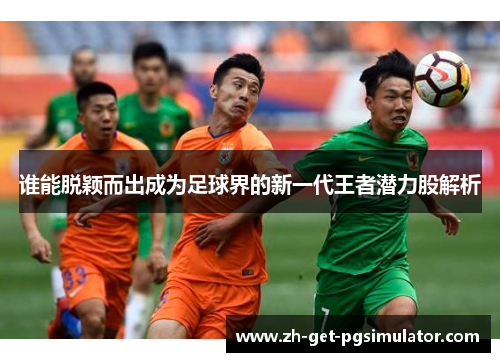 谁能脱颖而出成为足球界的新一代王者潜力股解析