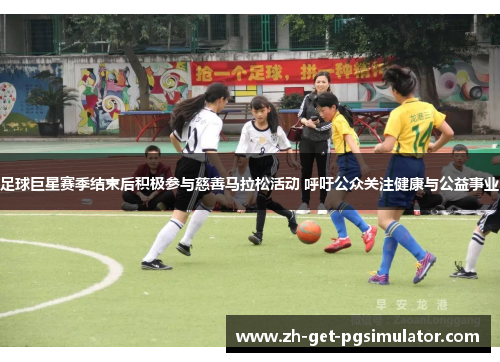 足球巨星赛季结束后积极参与慈善马拉松活动 呼吁公众关注健康与公益事业