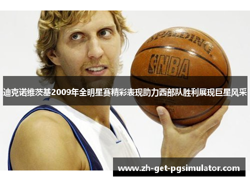 迪克诺维茨基2009年全明星赛精彩表现助力西部队胜利展现巨星风采