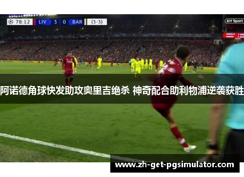 阿诺德角球快发助攻奥里吉绝杀 神奇配合助利物浦逆袭获胜 阿诺德角球快发助攻奥里吉绝杀 神奇配合助利物浦逆袭获胜