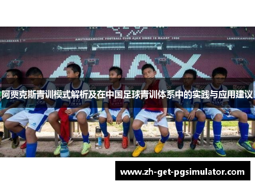 阿贾克斯青训模式解析及在中国足球青训体系中的实践与应用建议 阿贾克斯青训模式解析及在中国足球青训体系中的实践与应用建议