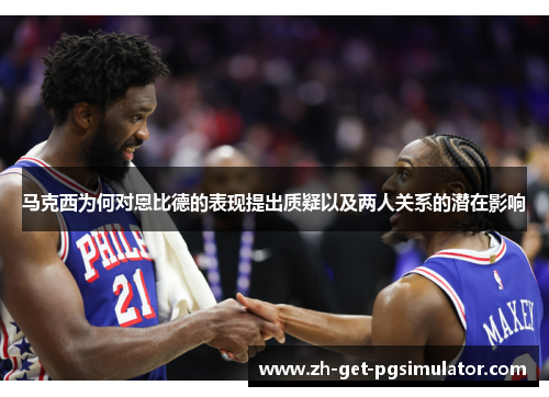 马克西为何对恩比德的表现提出质疑以及两人关系的潜在影响 马克西为何对恩比德的表现提出质疑以及两人关系的潜在影响