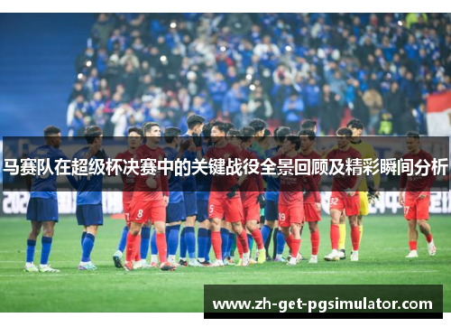 马赛队在超级杯决赛中的关键战役全景回顾及精彩瞬间分析 马赛队在超级杯决赛中的关键战役全景回顾及精彩瞬间分析