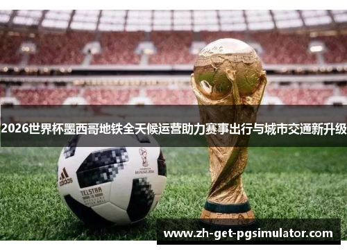 2026世界杯墨西哥地铁全天候运营助力赛事出行与城市交通新升级 2026世界杯墨西哥地铁全天候运营助力赛事出行与城市交通新升级