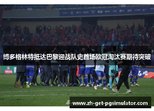博多格林特抵达巴黎迎战队史首场欧冠淘汰赛期待突破