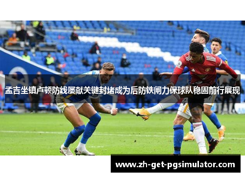 孟吉坐镇卢顿防线屡献关键封堵成为后防铁闸力保球队稳固前行展现 孟吉坐镇卢顿防线屡献关键封堵成为后防铁闸力保球队稳固前行展现