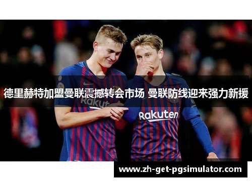 德里赫特加盟曼联震撼转会市场 曼联防线迎来强力新援 德里赫特加盟曼联震撼转会市场 曼联防线迎来强力新援