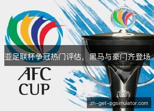 亚足联杯争冠热门评估,黑马与豪门齐登场 亚足联杯争冠热门评估,黑马与豪门齐登场