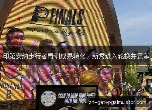 印第安纳步行者青训成果转化,新秀进入轮换并贡献 印第安纳步行者青训成果转化,新秀进入轮换并贡献